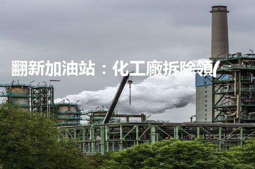 翻新加油站：化工廠拆除領(lǐng)域施工技術(shù)更新！